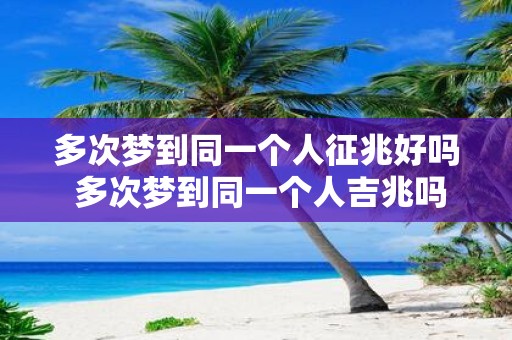 多次梦到同一个人征兆好吗 多次梦到同一个人吉兆吗