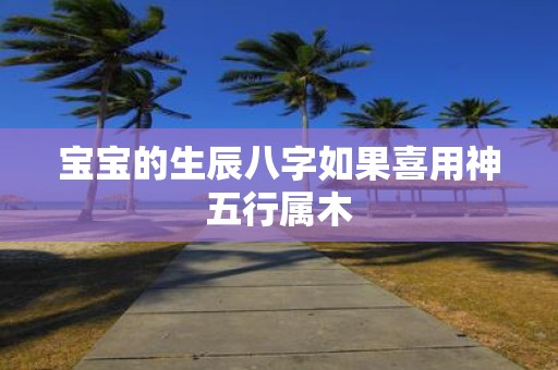 宝宝的生辰八字如果喜用神五行属木