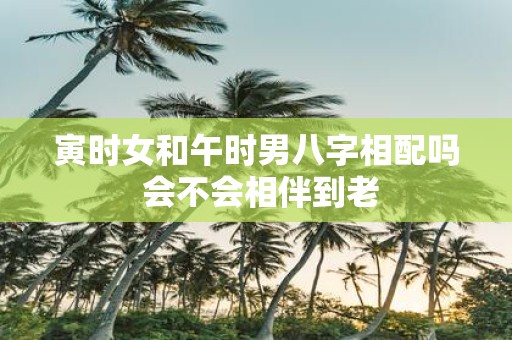 寅时女和午时男八字相配吗 会不会相伴到老