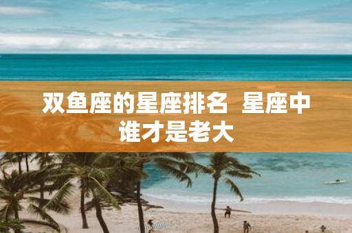 双鱼座的星座排名 星座中谁才是老大
