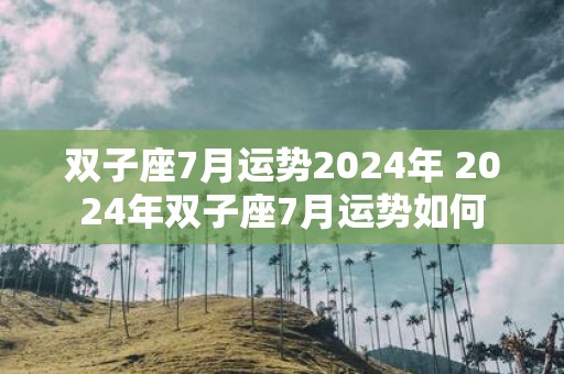 双子座7月运势2025年 2025年双子座7月运势如何