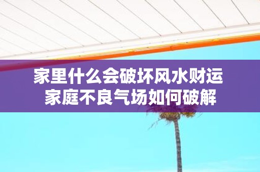 家里什么会破坏风水财运 家庭不良气场如何破解