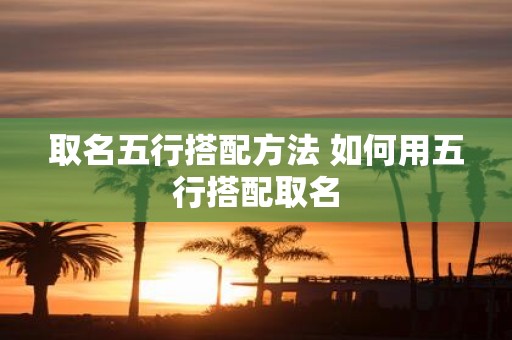取名五行搭配方法 如何用五行搭配取名
