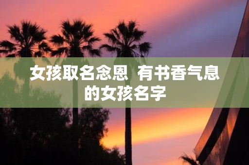 女孩取名念恩 有书香气息的女孩名字