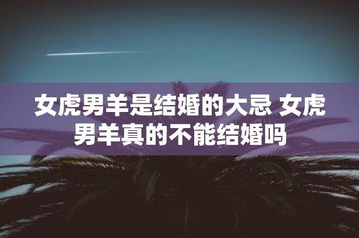 女虎男羊是结婚的大忌 女虎男羊真的不能结婚吗