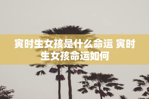 寅时生女孩是什么命运 寅时生女孩命运如何