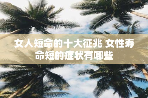 女人短命的十大征兆 女性寿命短的症状有哪些