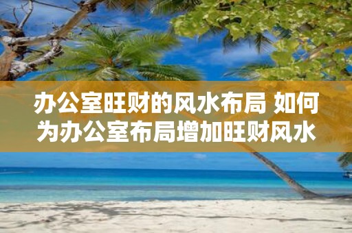 办公室旺财的风水布局 如何为办公室布局增加旺财风水