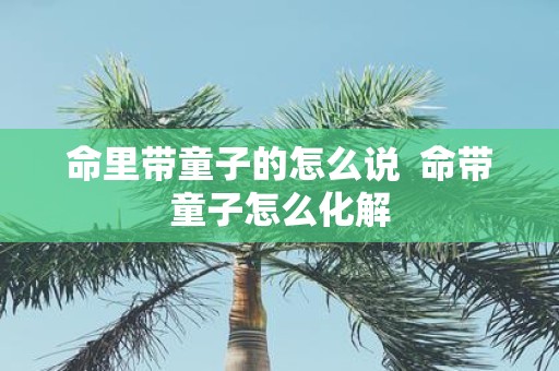命里带童子的怎么说 命带童子怎么化解