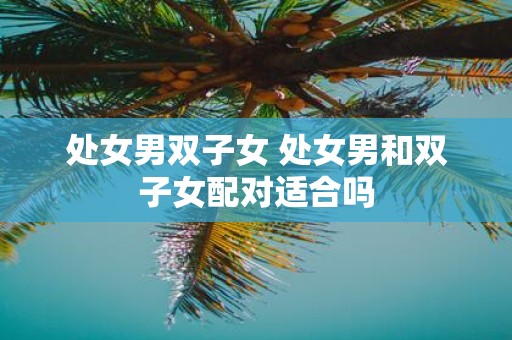 处女男双子女 处女男和双子女配对适合吗