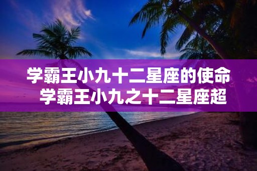 学霸王小九十二星座的使命 学霸王小九之十二星座超能力