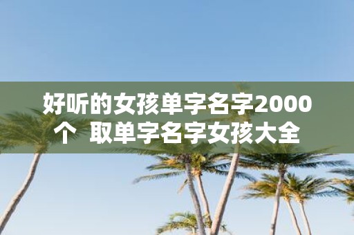 好听的女孩单字名字2000个 取单字名字女孩大全