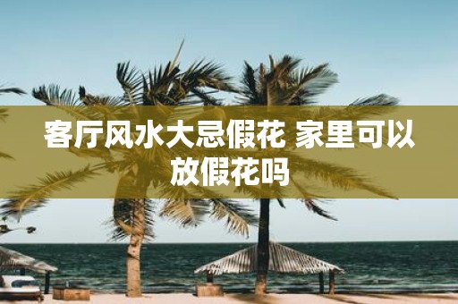 客厅风水大忌假花 家里可以放假花吗