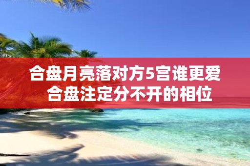 合盘月亮落对方5宫谁更爱 合盘注定分不开的相位