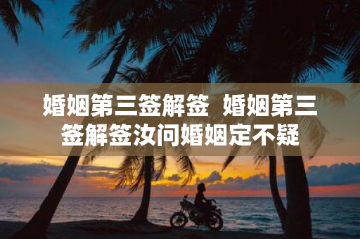 婚姻第三签解签 婚姻第三签解签汝问婚姻定不疑