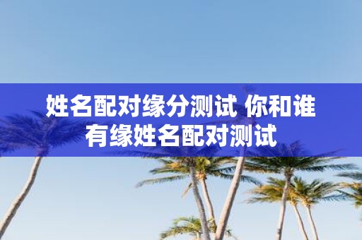姓名配对缘分测试 你和谁有缘姓名配对测试