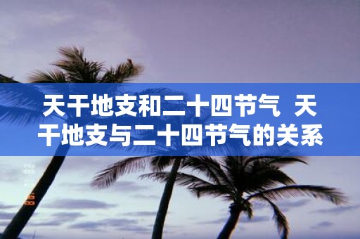 天干地支和二十四节气 天干地支与二十四节气的关系