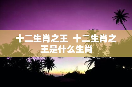 十二生肖之王 十二生肖之王是什么生肖