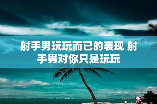 射手男玩玩而已的表现 射手男对你只是玩玩