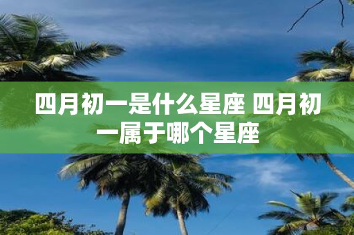 四月初一是什么星座 四月初一属于哪个星座