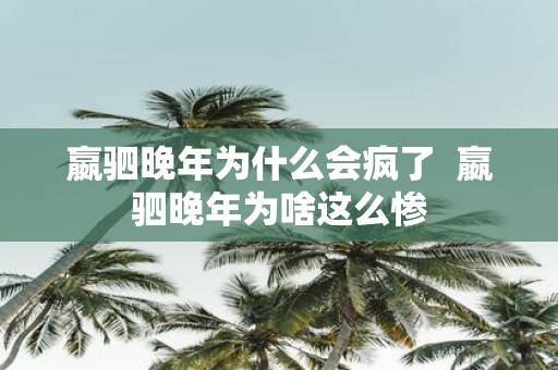 嬴驷晚年为什么会疯了 嬴驷晚年为啥这么惨
