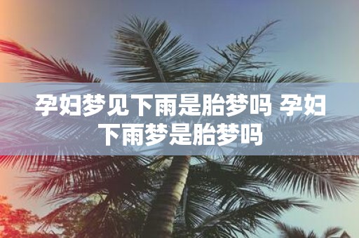 孕妇梦见下雨是胎梦吗 孕妇下雨梦是胎梦吗