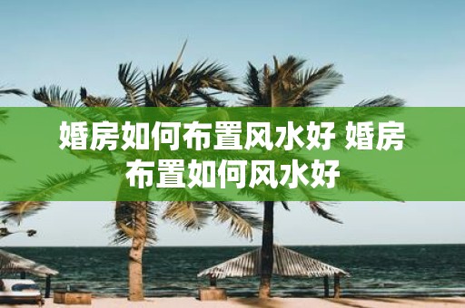 婚房如何布置风水好 婚房布置如何风水好