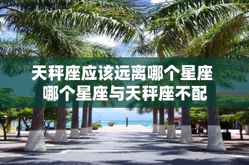 天秤座应该远离哪个星座 哪个星座与天秤座不配