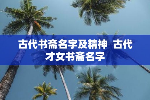 古代书斋名字及精神 古代才女书斋名字