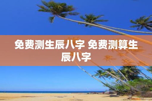 免费测生辰八字 免费测算生辰八字