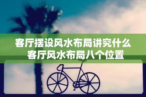 客厅摆设风水布局讲究什么 客厅风水布局八个位置