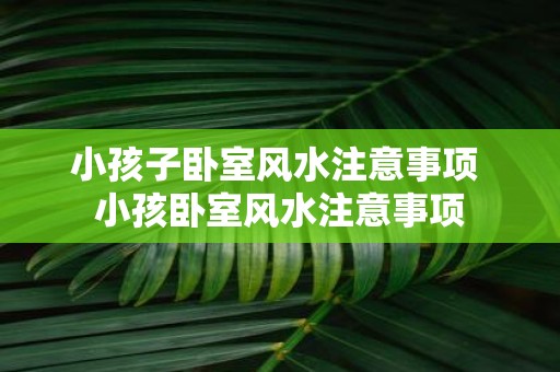 小孩子卧室风水注意事项 小孩卧室风水注意事项