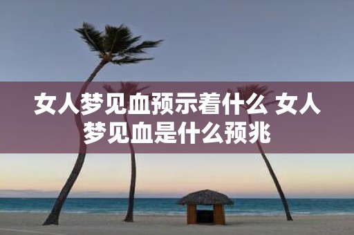 女人梦见血预示着什么 女人梦见血是什么预兆