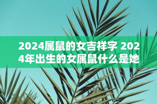 2025属鼠的女吉祥字 2025年出生的女属鼠什么是她们的吉祥字