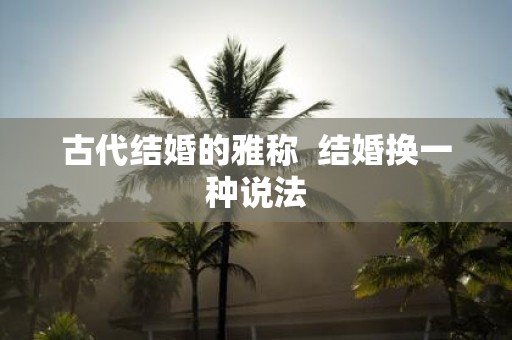 古代结婚的雅称 结婚换一种说法