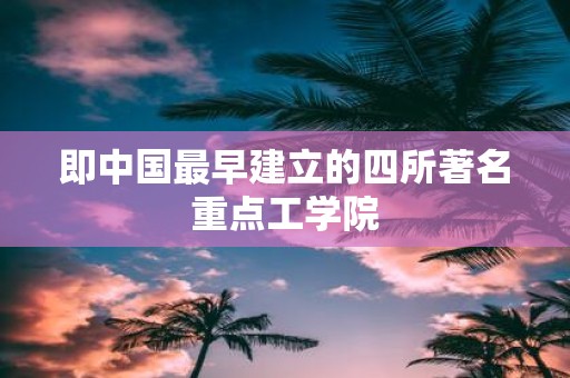 即中国最早建立的四所著名重点工学院