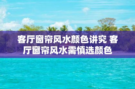 客厅窗帘风水颜色讲究 客厅窗帘风水需慎选颜色