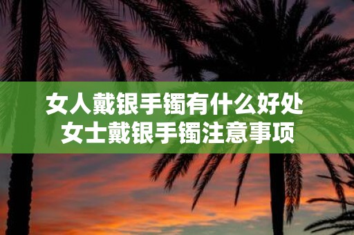 女人戴银手镯有什么好处 女士戴银手镯注意事项