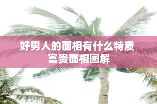 好男人的面相有什么特质 富贵面相图解