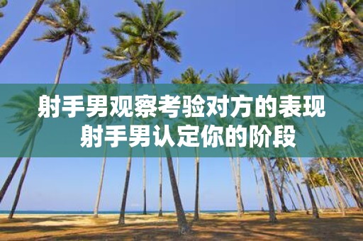 射手男观察考验对方的表现 射手男认定你的阶段