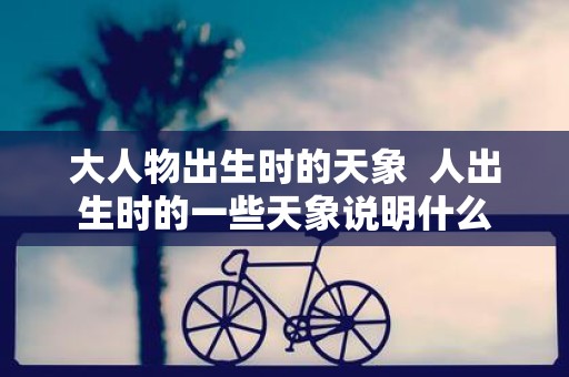 大人物出生时的天象 人出生时的一些天象说明什么