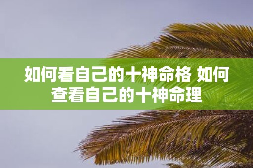 如何看自己的十神命格 如何查看自己的十神命理
