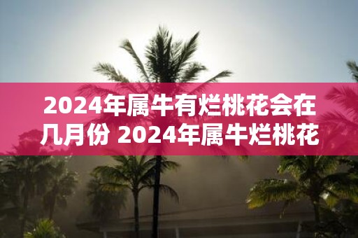 2025年属牛有烂桃花会在几月份 2025年属牛烂桃花出现月份