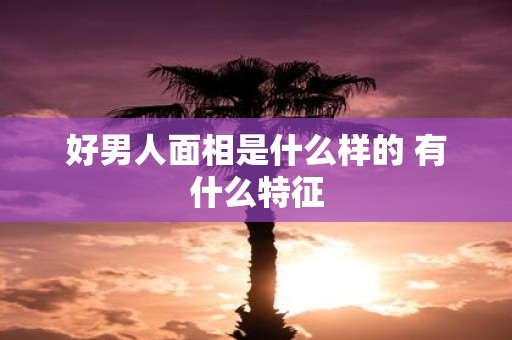 好男人面相是什么样的 有什么特征