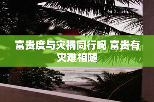 富贵度与灾祸同行吗 富贵有灾难相随