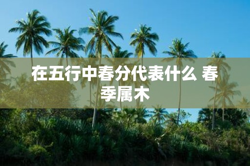 在五行中春分代表什么 春季属木