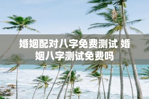 婚姻配对八字免费测试 婚姻八字测试免费吗