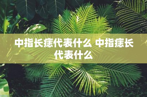 中指长痣代表什么 中指痣长代表什么