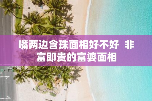 嘴两边含珠面相好不好 非富即贵的富婆面相