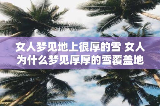 女人梦见地上很厚的雪 女人为什么梦见厚厚的雪覆盖地面